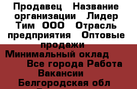 Продавец › Название организации ­ Лидер Тим, ООО › Отрасль предприятия ­ Оптовые продажи › Минимальный оклад ­ 18 000 - Все города Работа » Вакансии   . Белгородская обл.,Белгород г.